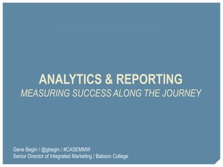 ANALYTICS & REPORTING
MEASURING SUCCESS ALONG THE JOURNEY
Gene Begin / @gbegin / #CASEMMW
Senior Director of Integrated Marketing / Babson College
 