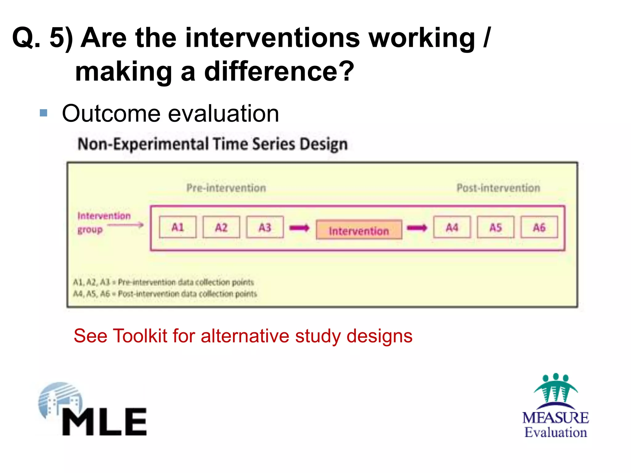 Q. 5) Are the interventions working /
     making a difference?
   Outcome evaluation




    See Toolkit for alternative study designs
 