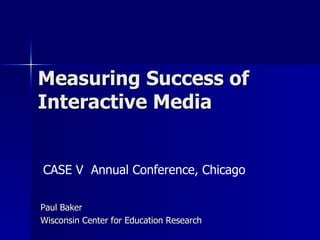 Measuring Success of Interactive Media Paul Baker Wisconsin Center for Education Research CASE V  Annual Conference, Chicago 