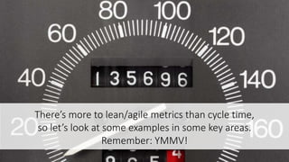There’s more to lean/agile metrics than cycle time,
so let’s look at some examples in some key areas.
Remember: YMMV!
 