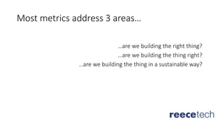 Most metrics address 3 areas…
…are we building the right thing?
…are we building the thing right?
…are we building the thing in a sustainable way?
 