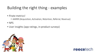 Building the right thing - examples
• Pirate metrics!
• AARRR (Acquisition, Activation, Retention, Referral, Revenue)
• NPS
• User insights (app ratings, in-product surveys)
 