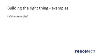 Building the right thing - examples
• Other examples?
 