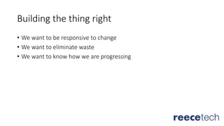 Building the thing right
• We want to be responsive to change
• We want to eliminate waste
• We want to know how we are progressing
 