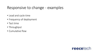 Responsive to change - examples
• Lead and cycle time
• Frequency of deployment
• Tact time
• Throughput
• Cumulative flow
 