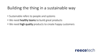 Building the thing in a sustainable way
• Sustainable refers to people and systems
• We need healthy teams to build great products
• We need high quality products to create happy customers
 