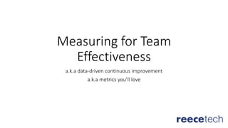 Measuring for Team
Effectiveness
a.k.a data-driven continuous improvement
a.k.a metrics you’ll love
 