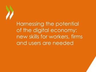 Harnessing the potential 
of the digital economy: 
new skills for workers, firms 
and users are needed 
 