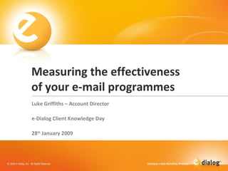 Measuring the effectiveness of your e-mail programmes Luke Griffiths – Account Director e-Dialog Client Knowledge Day  28 th  January 2009 