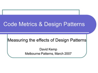 Code Metrics & Design Patterns Measuring the effects of Design Patterns David Kemp Melbourne Patterns, March 2007 
