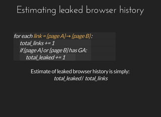 Estimating	leaked	browser	history
for	each	 :link	=	{page	A}	→	{page	B}
total_links	+=	1
if	{page	A}	or	{page	B}	has	GA:
total_leaked	+=	1
Estimate	of	leaked	browser	history	is	simply:
total_leaked	/	total_links
 