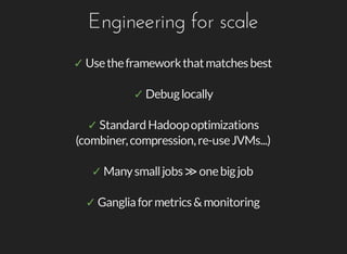 Engineering	for	scale
✓	Use	the	framework	that	matches	best
✓	Debug	locally
✓	Standard	Hadoop	optimizations
(combiner,	compression,	re-use	JVMs...)
✓	Many	small	jobs	≫	one	big	job
✓	Ganglia	for	metrics	&	monitoring
 