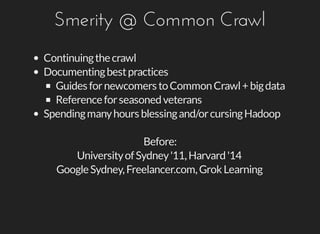 Smerity	@	Common	Crawl
Continuing	the	crawl
Documenting	best	practices
Guides	for	newcomers	to	Common	Crawl	+	big	data
Reference	for	seasoned	veterans
Spending	many	hours	blessing	and/or	cursing	Hadoop
Before:
University	of	Sydney	'11,	Harvard	'14
Google	Sydney,	Freelancer.com,	Grok	Learning
 