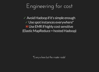 Engineering	for	cost
✓	Avoid	Hadoop	if	it's	simple	enough
✓	Use	spot	instances	everywhere*
✖	Use	EMR	if	highly	cost	sensitive
(Elastic	MapReduce	=	hosted	Hadoop)
*Everywhere	but	the	master	node!
 