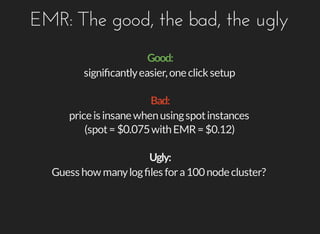 EMR:	The	good,	the	bad,	the	ugly
signiﬁcantly	easier,	one	click	setup
price	is	insane	when	using	spot	instances
(spot	=	$0.075	with	EMR	=	$0.12)
Guess	how	many	log	ﬁles	for	a	100	node	cluster?
 