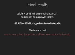 Final	results
29.96%	of	48	million	domains	have	GA
(top	million	domains	was	50.8%)
That	means	that
one	in	every	two	hyperlinks	will	leak	information	to	Google
 