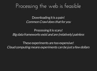 Processing	the	web	is	feasible
Downloading	it	is	a	pain!
Common	Crawl	does	that	for	you
Processing	it	is	scary!
Big	data	frameworks	exist	and	are	(relatively)	painless
These	experiments	are	too	expensive!
Cloud	computing	means	experiments	can	be	just	a	few	dollars
 