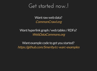 Get	started	now..!
Want	raw	web	data?
CommonCrawl.org
Want	hyperlink	graph	/	web	tables	/	RDFa?
WebDataCommons.org
Want	example	code	to	get	you	started?
https://github.com/Smerity/cc-warc-examples
 