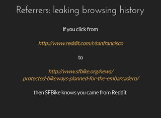 Referrers:	leaking	browsing	history
If	you	click	from
to
http://www.reddit.com/r/sanfrancisco
http://www.sfbike.org/news/
protected-bikeways-planned-for-the-embarcadero/
then	SFBike	knows	you	came	from	Reddit
 