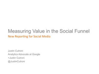 Measuring Value in the Social Funnel
New	
  Repor)ng	
  for	
  Social	
  Media	
  



Justin Cutroni
Analytics Advocate at Google
+Justin Cutroni
@JustinCutroni
 