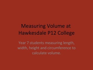 Measuring Volume at  Hawkesdale P12 College Year 7 students measuring length, width, height and circumference to calculate volume. 