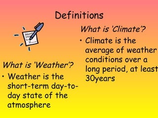 Definitions What is ‘Weather’? Weather is the short-term day-to-day state of the atmosphere What is ‘Climate’? Climate is the average of weather conditions over a long period, at least 30years