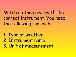 Match up the cards with the correct instrument. You need the following for each: 1. Type of weather 2. Instrument name 3. Unit of measurement