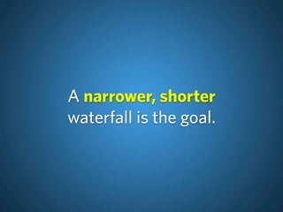 A narrower, shorter
waterfall is the goal.
 