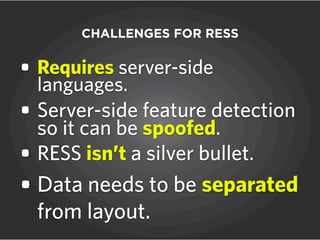 • Requires server-side
languages.
• Server-side feature detection
so it can be spoofed.
• RESS isn’t a silver bullet.
• Data needs to be separated
from layout.
CHALLENGES FOR RESS
 