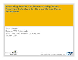 Measuring Results and Demonstrating Value:
Reporting  Analysis for Non-profits and Social
Enterprises




Steve Williams
Director, WW Community
Environment and Technology Programs
24 June 2008
 