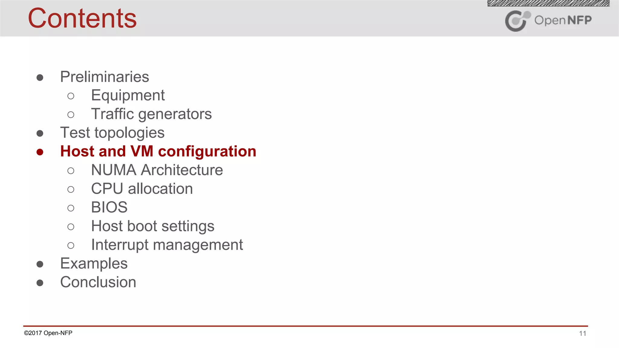 11©2017 Open-NFP
Contents
● Preliminaries
○ Equipment
○ Traffic generators
● Test topologies
● Host and VM configuration
○ NUMA Architecture
○ CPU allocation
○ BIOS
○ Host boot settings
○ Interrupt management
● Examples
● Conclusion
 
