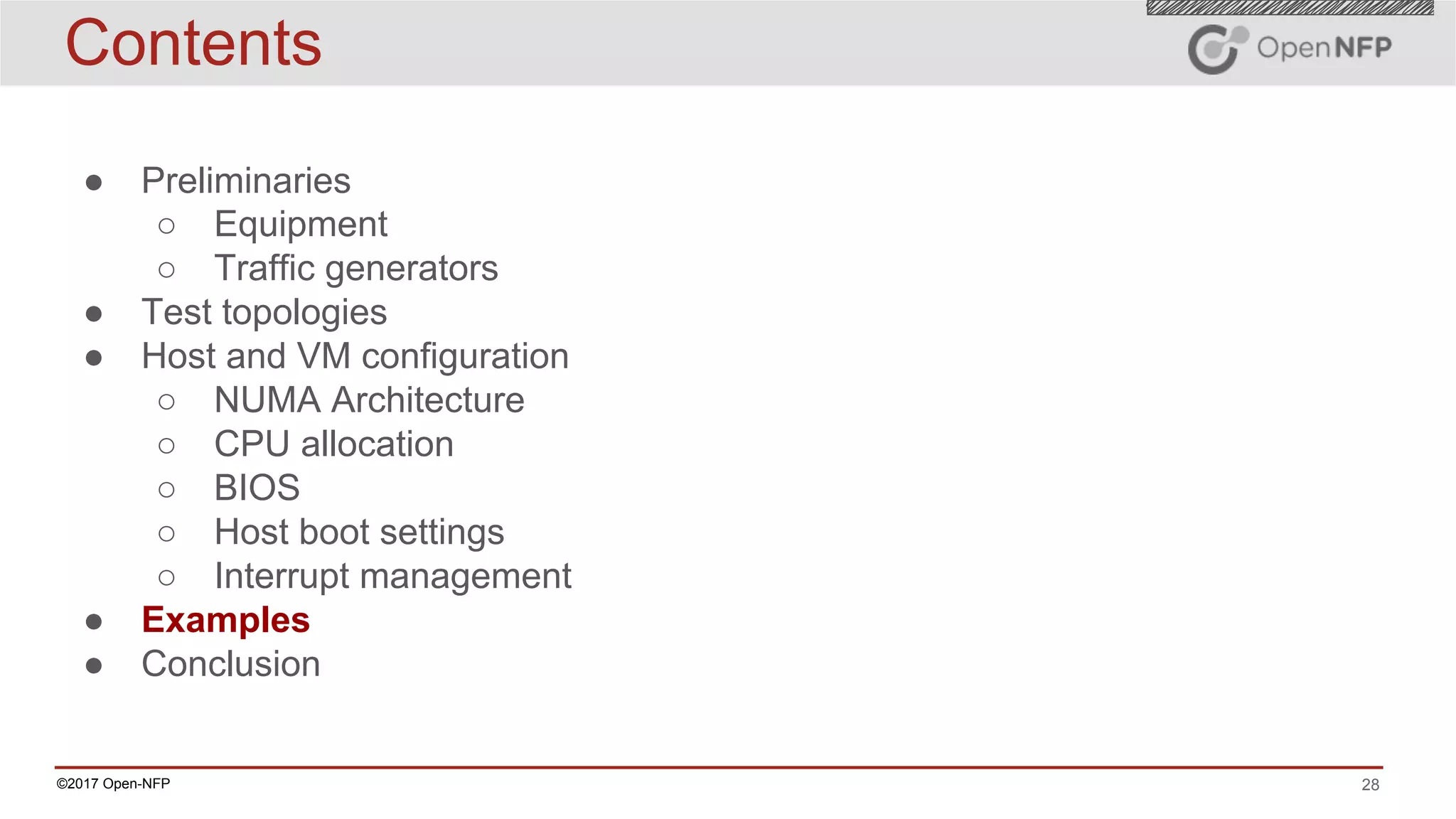 28©2017 Open-NFP
Contents
● Preliminaries
○ Equipment
○ Traffic generators
● Test topologies
● Host and VM configuration
○ NUMA Architecture
○ CPU allocation
○ BIOS
○ Host boot settings
○ Interrupt management
● Examples
● Conclusion
 