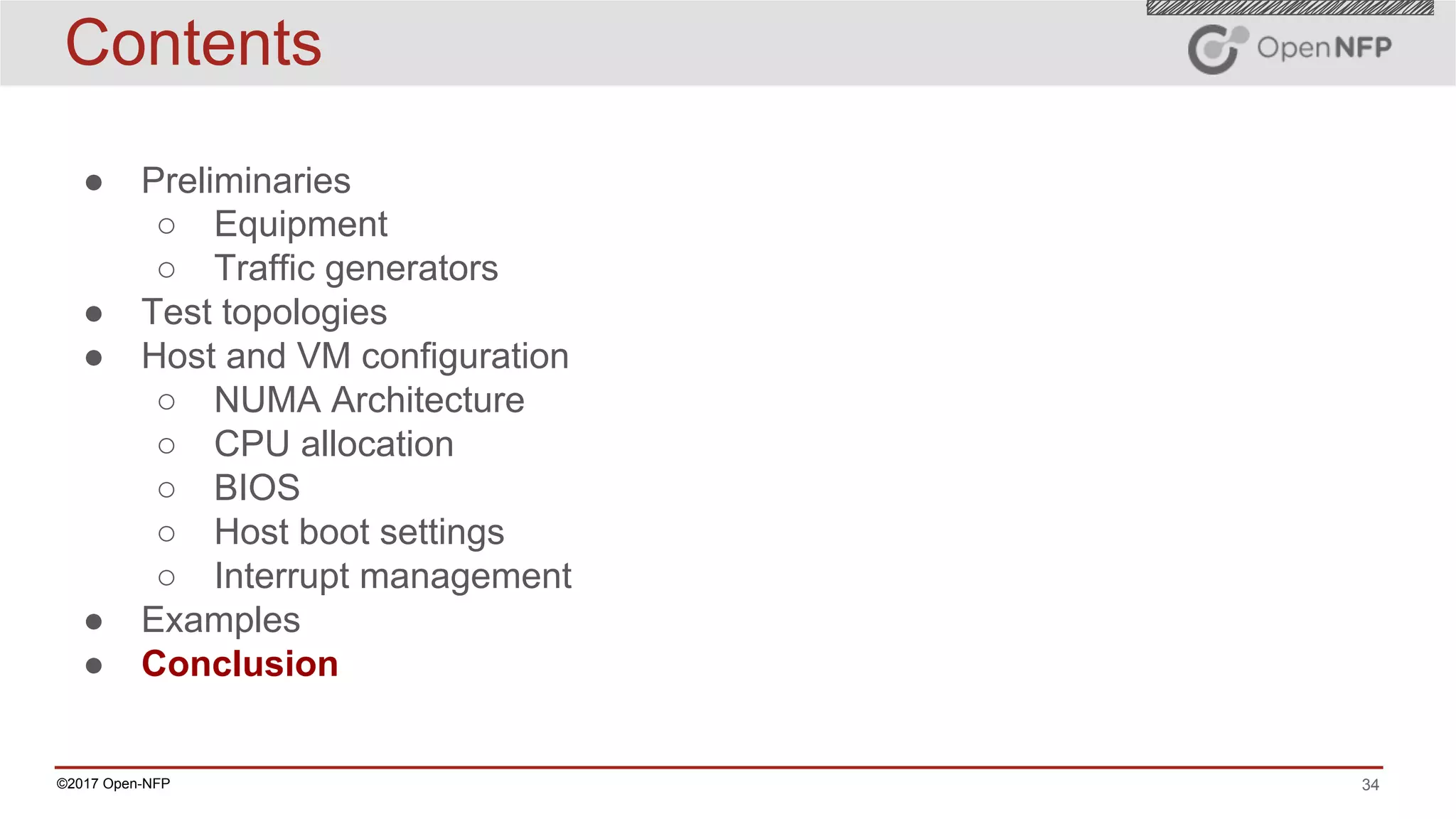 34©2017 Open-NFP
Contents
● Preliminaries
○ Equipment
○ Traffic generators
● Test topologies
● Host and VM configuration
○ NUMA Architecture
○ CPU allocation
○ BIOS
○ Host boot settings
○ Interrupt management
● Examples
● Conclusion
 