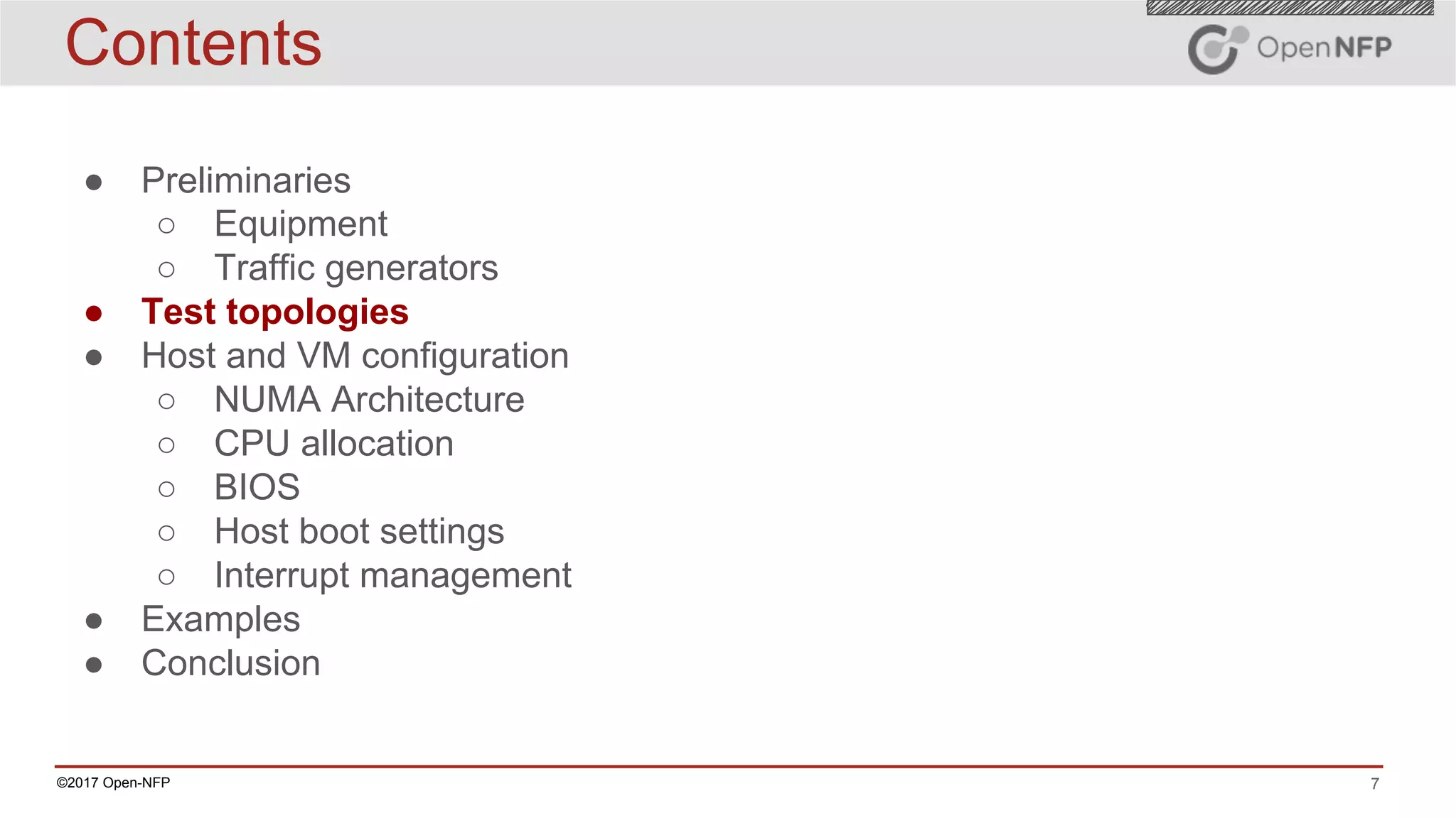 7©2017 Open-NFP
Contents
● Preliminaries
○ Equipment
○ Traffic generators
● Test topologies
● Host and VM configuration
○ NUMA Architecture
○ CPU allocation
○ BIOS
○ Host boot settings
○ Interrupt management
● Examples
● Conclusion
 
