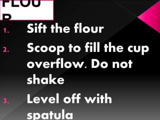 1. Sift the flour
2. Scoop to fill the cup
overflow. Do not
shake
3. Level off with
spatula
 