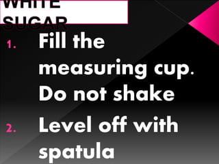 1. Fill the
measuring cup.
Do not shake
2. Level off with
spatula
 