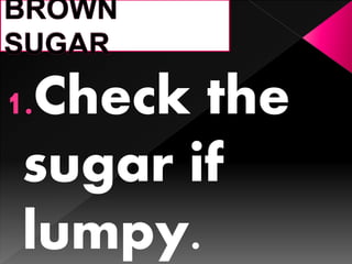 1.Check the
sugar if
lumpy.
 