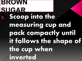 2. Scoop into the
measuring cup and
pack compactly until
it follows the shape of
the cup when
inverted
 
