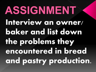 Interview an owner/
baker and list down
the problems they
encountered in bread
and pastry production.
 