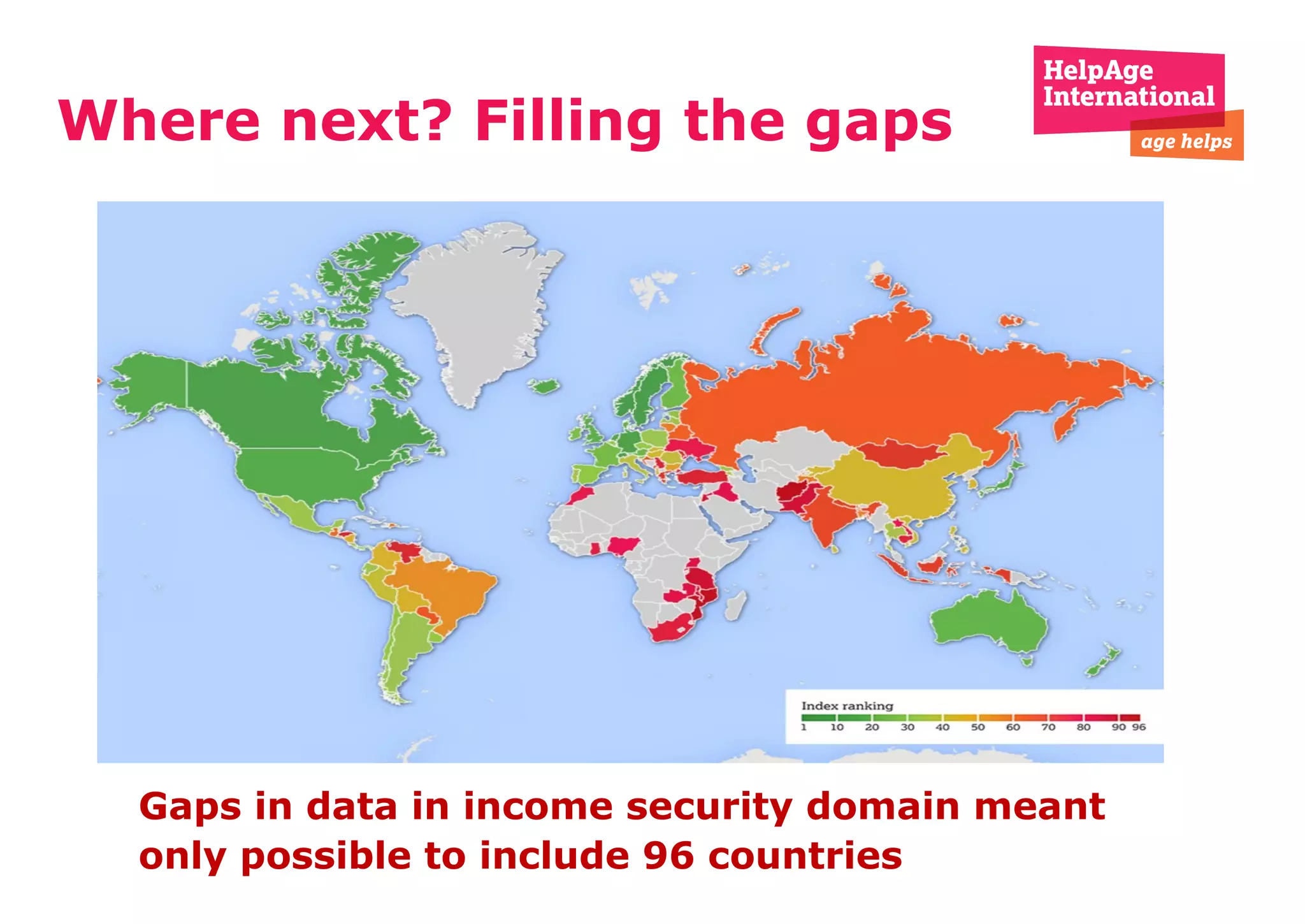 Where next? Filling the gaps
Older people
contribute so much…
it’s time to
invest in them
Gaps in data in income security domain meant
only possible to include 96 countries
 