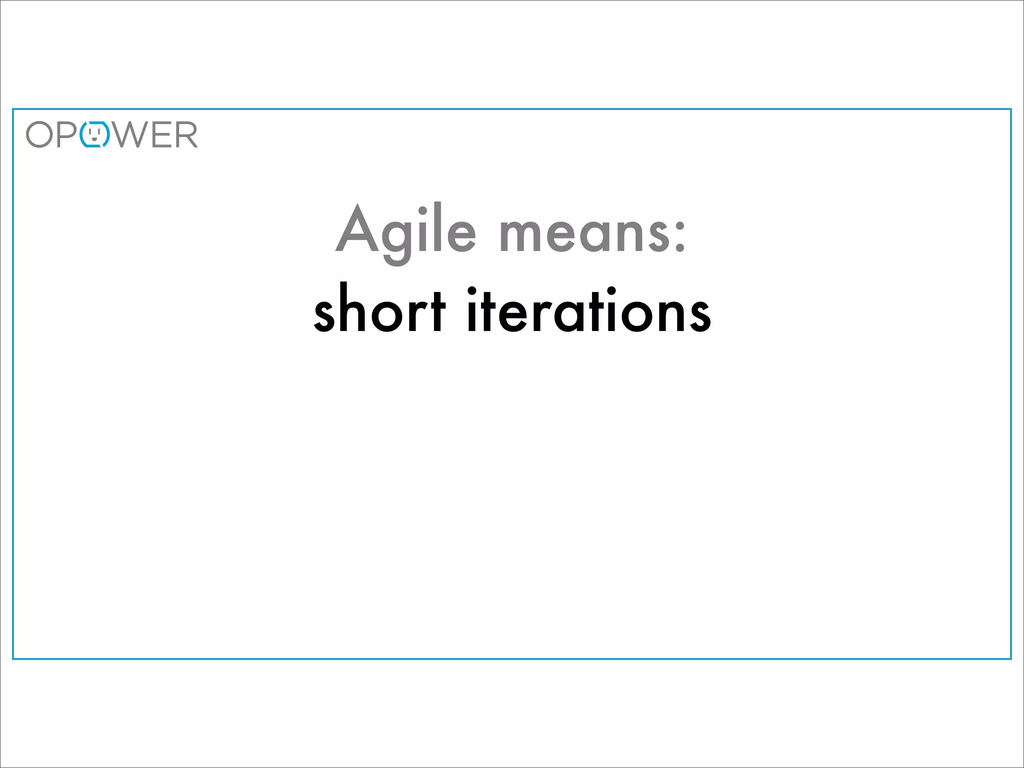 Agile means:
short iterations
 