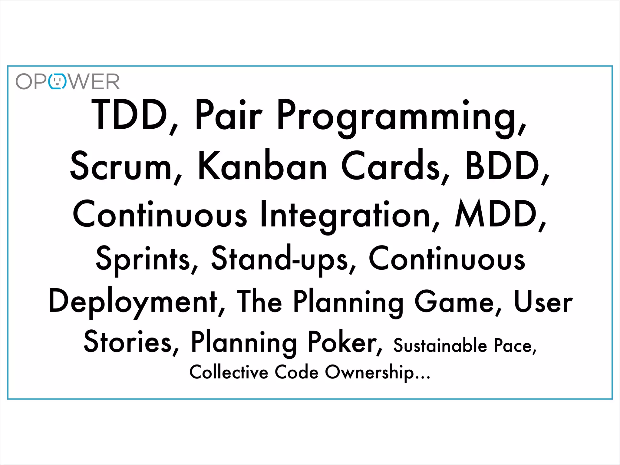 TDD, Pair Programming,
 Scrum, Kanban Cards, BDD,
 Continuous Integration, MDD,
  Sprints, Stand-ups, Continuous
Deployment, The Planning Game, User
  Stories, Planning Poker, Sustainable Pace,
           Collective Code Ownership...
 