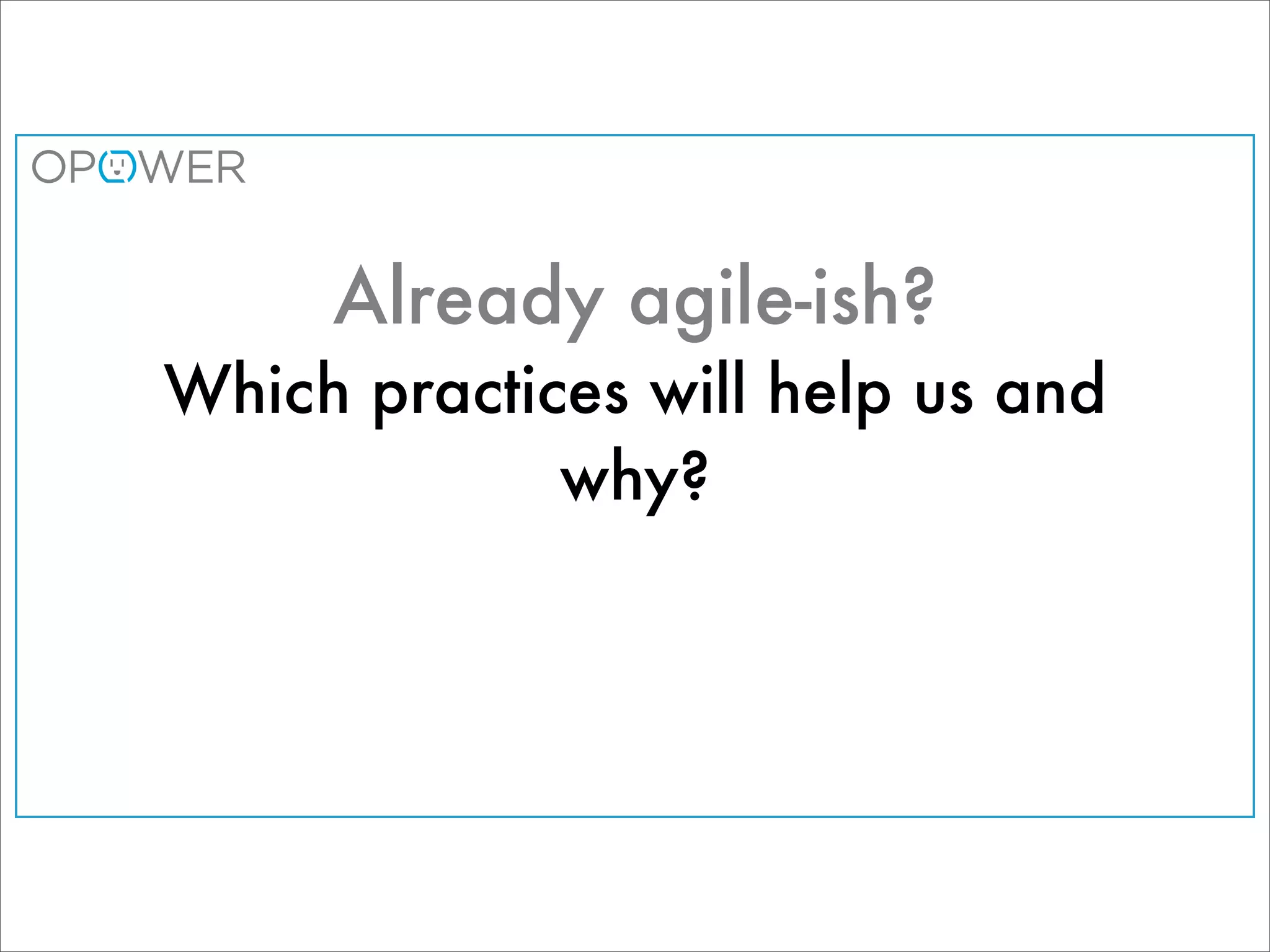 Already agile-ish?
Which practices will help us and
             why?
 