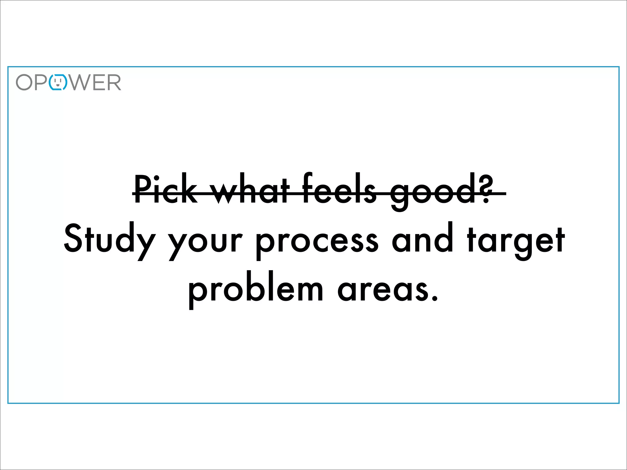 Pick what feels good?
Study your process and target
       problem areas.
 