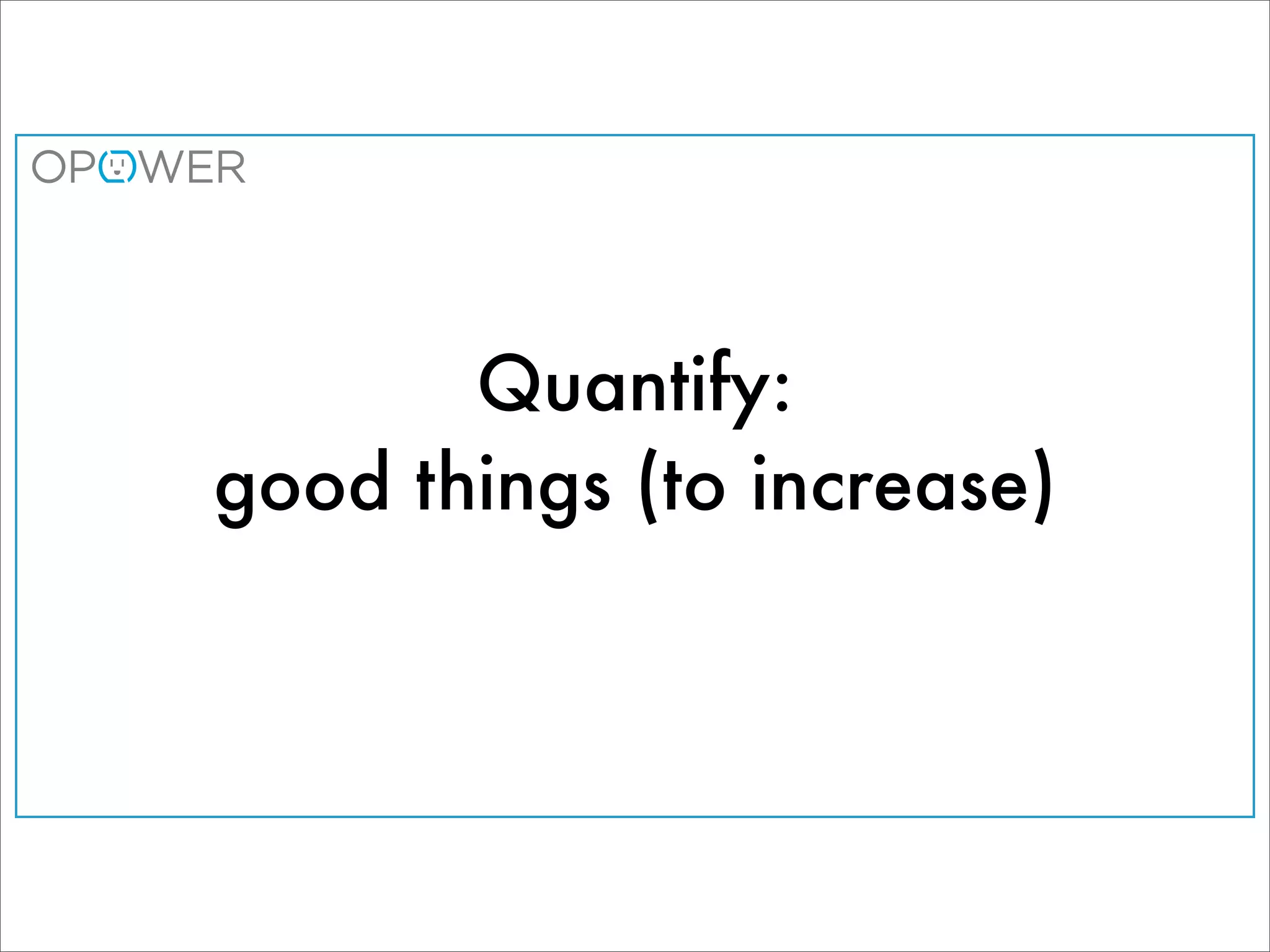 Quantify:
good things (to increase)
 