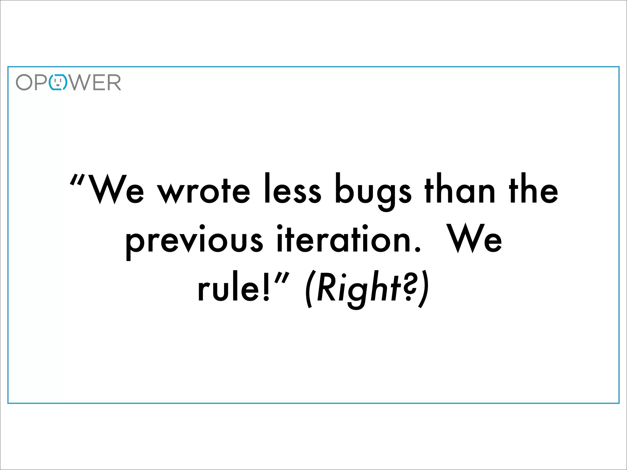 “We wrote less bugs than the
  previous iteration. We
      rule!” (Right?)
 