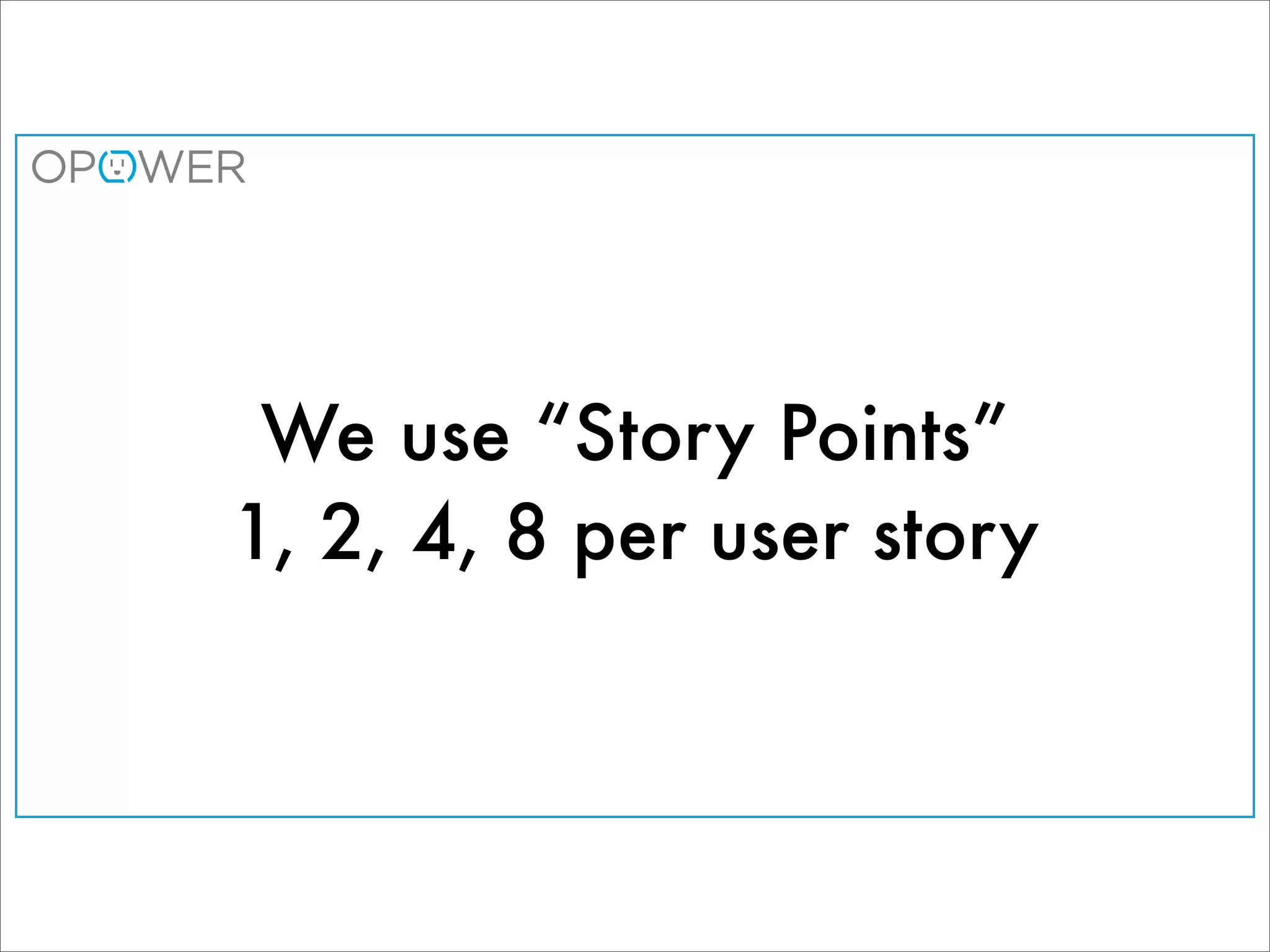 We use “Story Points”
1, 2, 4, 8 per user story
 