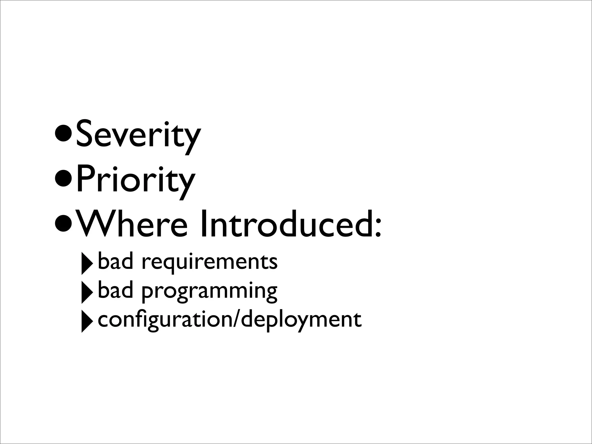 •Severity
•Priority
•‣
 Where Introduced:
  bad requirements
 ‣bad programming
 ‣conﬁguration/deployment
 