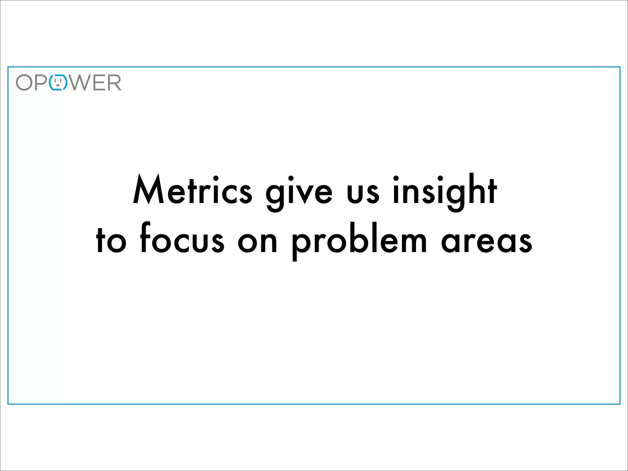 Metrics give us insight
to focus on problem areas
 