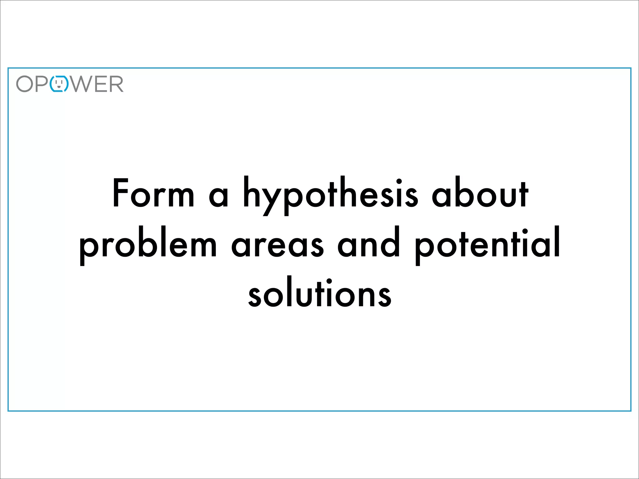 Form a hypothesis about
problem areas and potential
         solutions
 